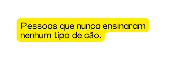 Pessoas que nunca ensinaram nenhum tipo de cão