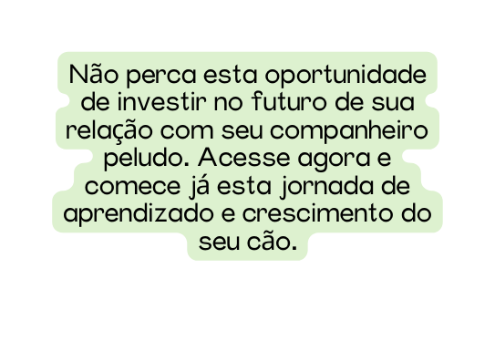 Não perca esta oportunidade de investir no futuro de sua relação com seu companheiro peludo Acesse agora e comece já esta jornada de aprendizado e crescimento do seu cão